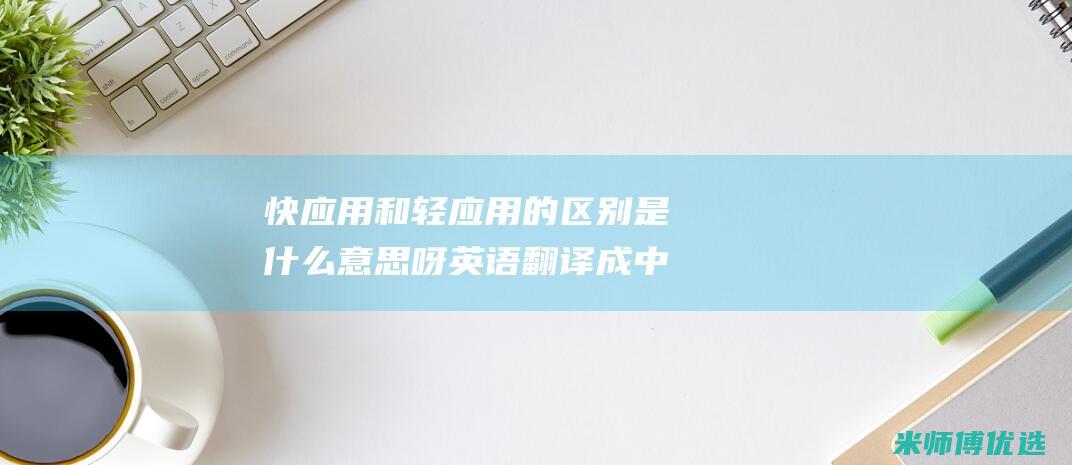 快应用和轻应用的区别是什么意思呀英语翻译成中文