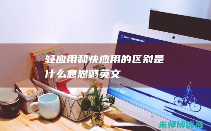 轻应用和快应用的区别是什么意思啊英文