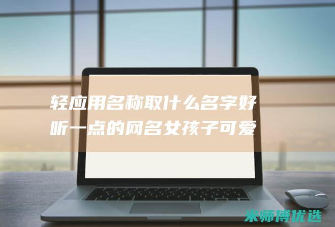 轻应用名称取什么名字好听一点的网名女孩子可爱