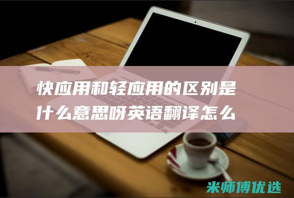 快应用和轻应用的区别是什么意思呀英语翻译怎么说