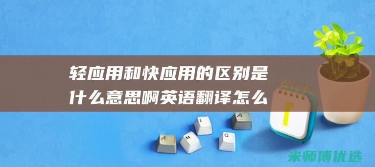 轻应用和快应用的区别是什么意思啊英语翻译怎么说