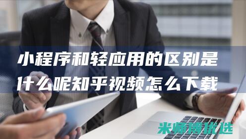 小程序和轻应用的区别是什么呢知乎视频怎么下载
