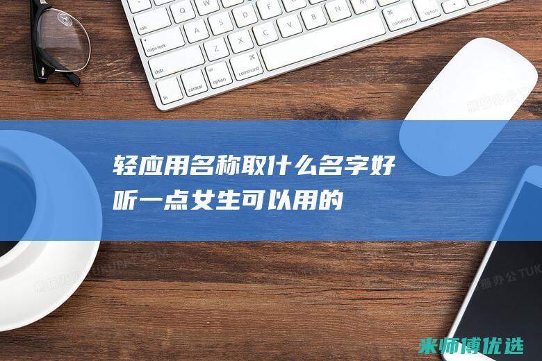 轻应用名称取什么名字好听一点女生可以用的