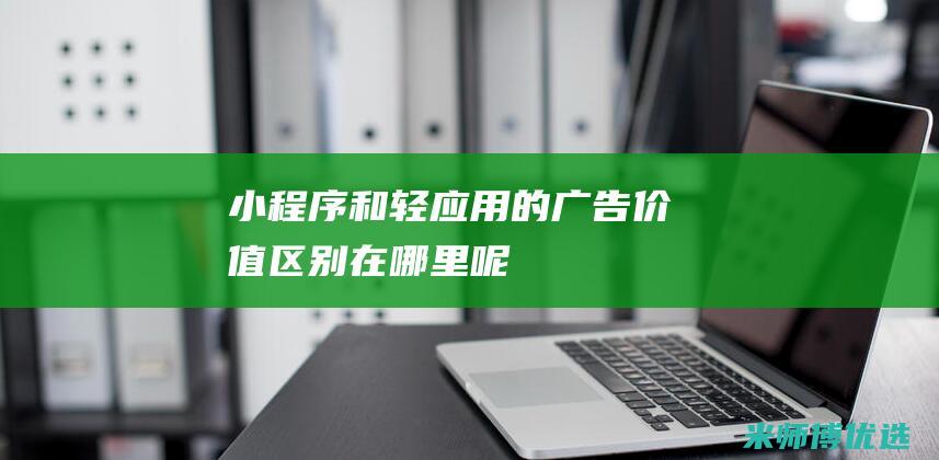 小程序和轻应用的广告价值区别在哪里呢