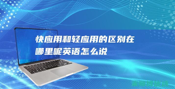 快应用和轻应用的区别在哪里呢英语怎么说