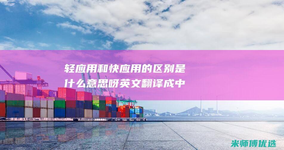轻应用和快应用的区别是什么意思呀英文翻译成中文
