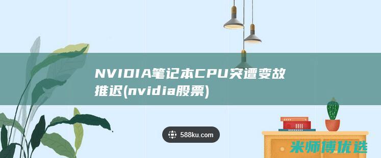 NVIDIA笔记本CPU突遭变故推迟 (nvidia股票)