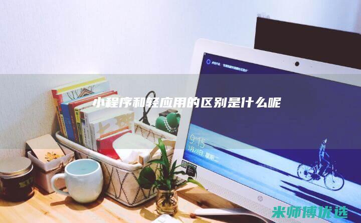 小程序和轻应用的区别是什么呢