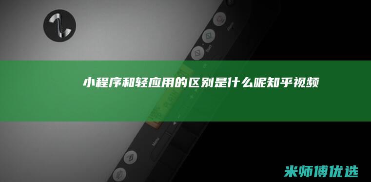 小程序和轻应用的区别是什么呢知乎视频