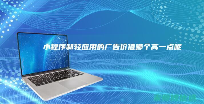 小程序和轻应用的广告价值哪个高一点呢