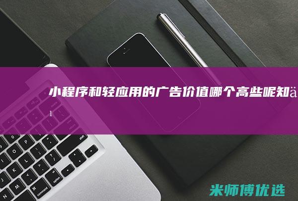 小程序和的广告价值哪个高些呢知乎