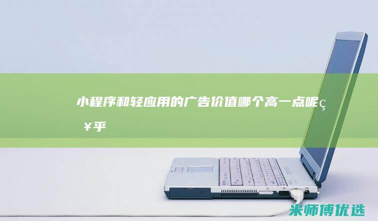 小程序和轻应用的广告价值哪个高一点呢知乎